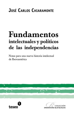 Fundamentos intelectuales y políticos de las independencias. Notas para una nueva historia intelectual de Iberoamérica (Intellectual fundaments and the politics of independence. Notes for a new intellectual history of Spanish America)